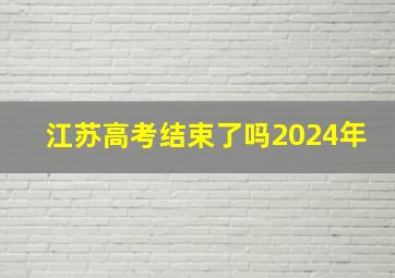 江苏高考结束了吗2024年