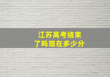 江苏高考结束了吗现在多少分