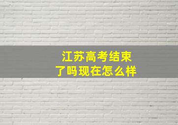 江苏高考结束了吗现在怎么样