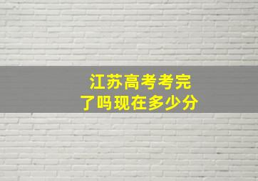 江苏高考考完了吗现在多少分