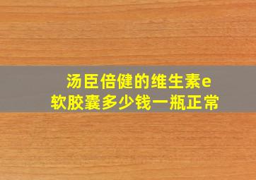 汤臣倍健的维生素e软胶囊多少钱一瓶正常