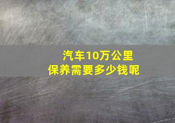 汽车10万公里保养需要多少钱呢