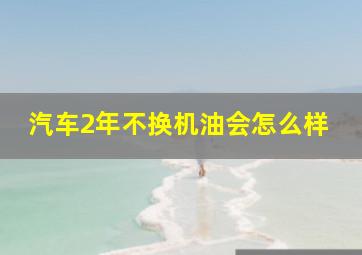 汽车2年不换机油会怎么样