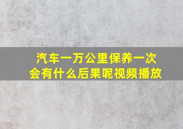 汽车一万公里保养一次会有什么后果呢视频播放