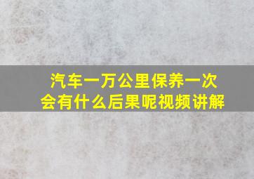 汽车一万公里保养一次会有什么后果呢视频讲解