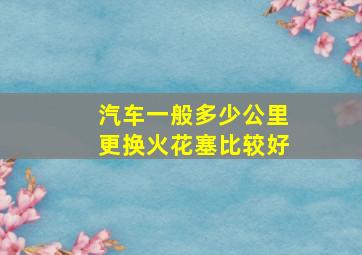 汽车一般多少公里更换火花塞比较好