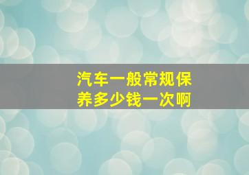 汽车一般常规保养多少钱一次啊