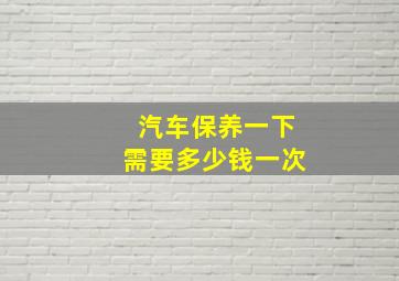 汽车保养一下需要多少钱一次