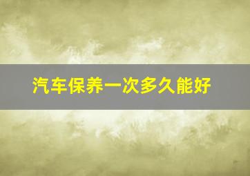 汽车保养一次多久能好