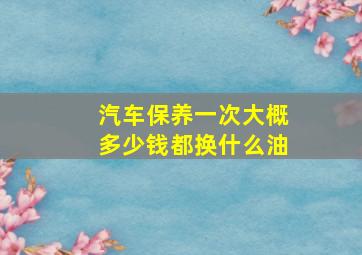 汽车保养一次大概多少钱都换什么油