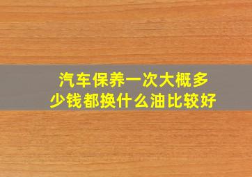 汽车保养一次大概多少钱都换什么油比较好