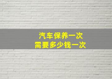 汽车保养一次需要多少钱一次