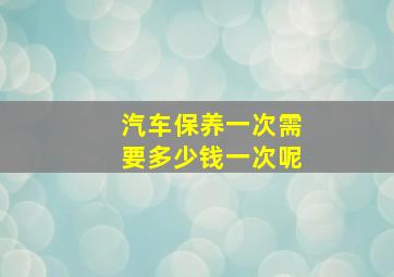 汽车保养一次需要多少钱一次呢