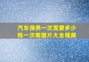 汽车保养一次需要多少钱一次呢图片大全视频