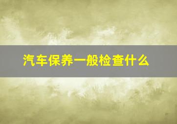 汽车保养一般检查什么