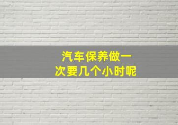 汽车保养做一次要几个小时呢