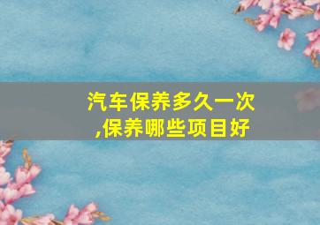 汽车保养多久一次,保养哪些项目好