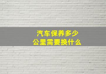 汽车保养多少公里需要换什么