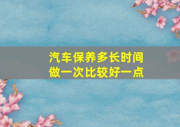 汽车保养多长时间做一次比较好一点