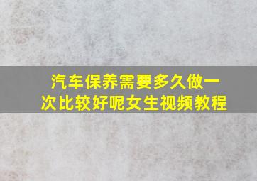 汽车保养需要多久做一次比较好呢女生视频教程