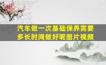 汽车做一次基础保养需要多长时间做好呢图片视频