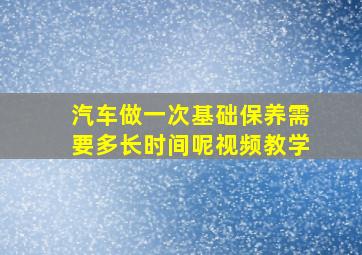 汽车做一次基础保养需要多长时间呢视频教学