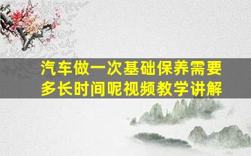 汽车做一次基础保养需要多长时间呢视频教学讲解