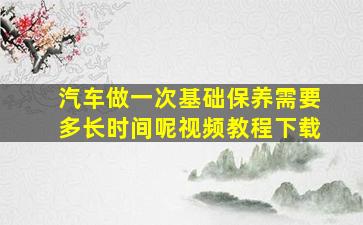 汽车做一次基础保养需要多长时间呢视频教程下载