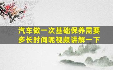 汽车做一次基础保养需要多长时间呢视频讲解一下