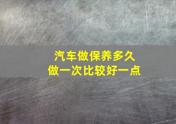 汽车做保养多久做一次比较好一点