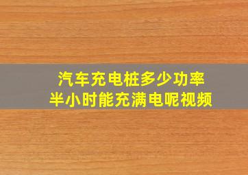 汽车充电桩多少功率半小时能充满电呢视频