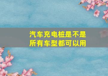 汽车充电桩是不是所有车型都可以用