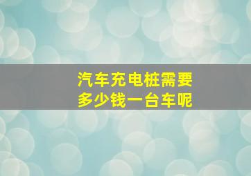 汽车充电桩需要多少钱一台车呢