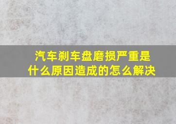 汽车刹车盘磨损严重是什么原因造成的怎么解决