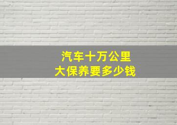 汽车十万公里大保养要多少钱