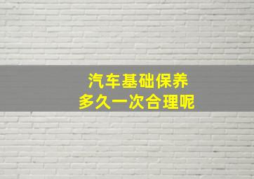 汽车基础保养多久一次合理呢