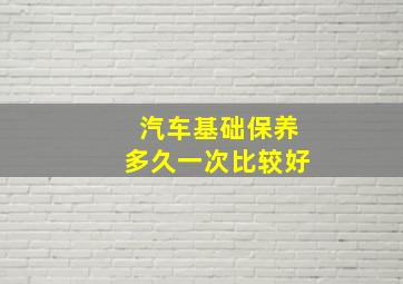 汽车基础保养多久一次比较好