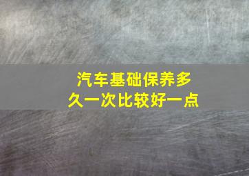 汽车基础保养多久一次比较好一点