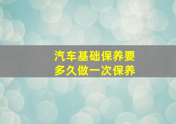 汽车基础保养要多久做一次保养