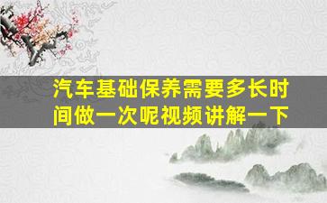 汽车基础保养需要多长时间做一次呢视频讲解一下