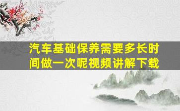 汽车基础保养需要多长时间做一次呢视频讲解下载