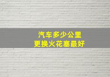 汽车多少公里更换火花塞最好