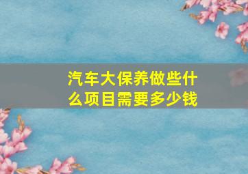 汽车大保养做些什么项目需要多少钱