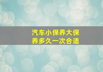 汽车小保养大保养多久一次合适