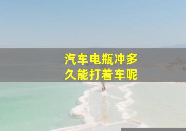 汽车电瓶冲多久能打着车呢