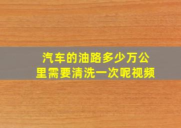 汽车的油路多少万公里需要清洗一次呢视频