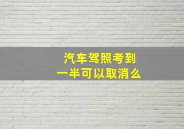 汽车驾照考到一半可以取消么