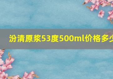 汾清原浆53度500ml价格多少