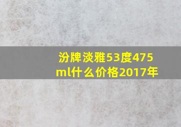 汾牌淡雅53度475ml什么价格2017年