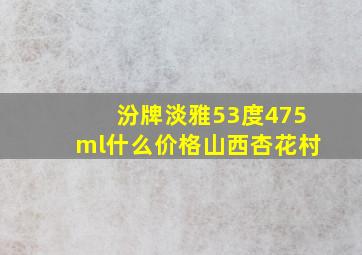 汾牌淡雅53度475ml什么价格山西杏花村